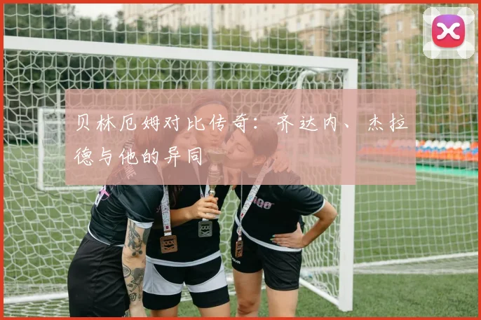 贝林厄姆对比传奇:齐达内、杰拉德与他的异同