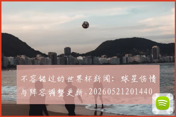不容错过的世界杯新闻:球星伤情与阵容调整更新_20260521201440