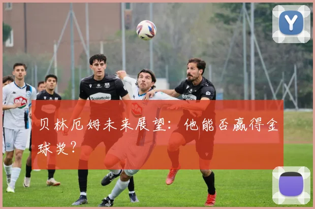 贝林厄姆未来展望：他能否赢得金球奖？