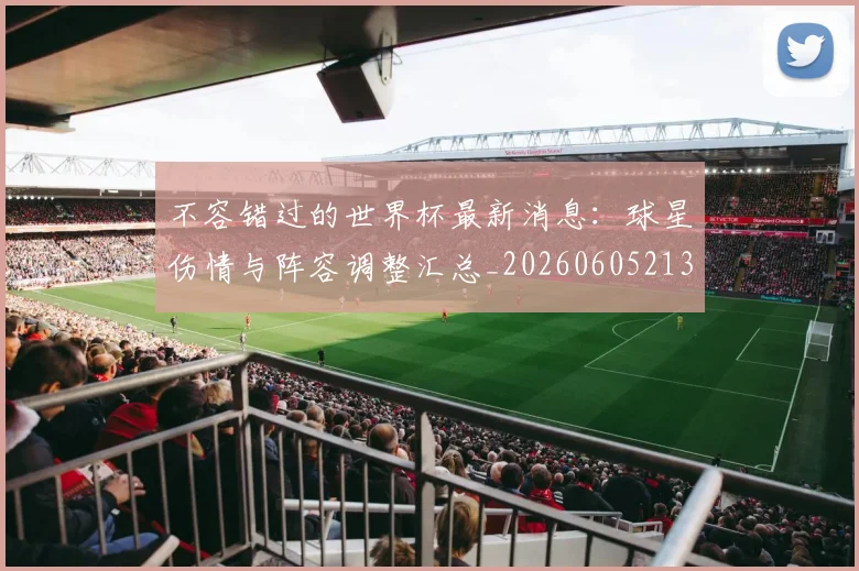 不容错过的世界杯最新消息:球星伤情与阵容调整汇总_20260605213848