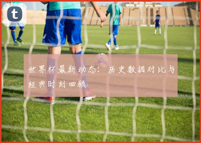 世界杯最新动态:历史数据对比与经典时刻回顾