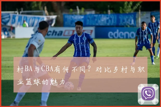 村BA与CBA有何不同？对比乡村与职业篮球的魅力