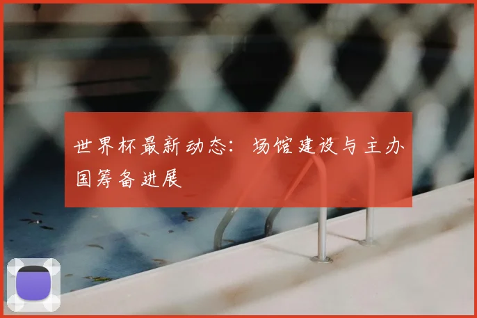 世界杯最新动态:场馆建设与主办国筹备进展