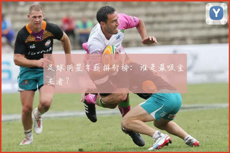 足球明星年薪排行榜:谁是最吸金王者?