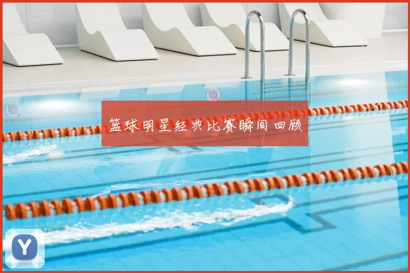 篮球明星经典比赛瞬间回顾