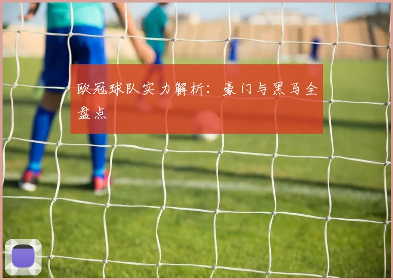 欧冠球队实力解析：豪门与黑马全盘点