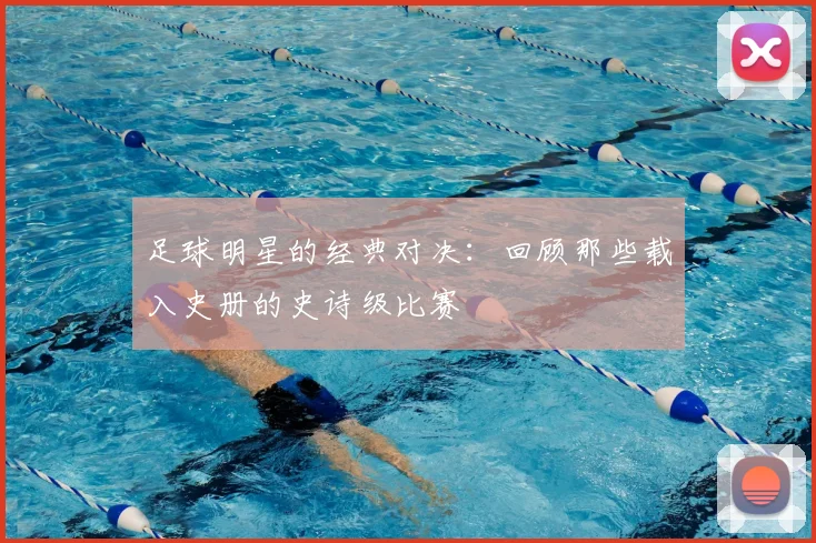 足球明星的经典对决：回顾那些载入史册的史诗级比赛