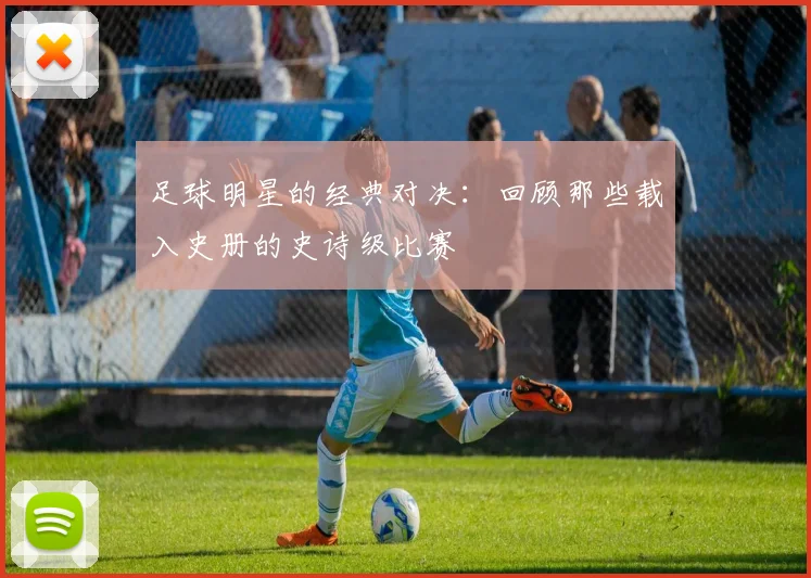 足球明星的经典对决：回顾那些载入史册的史诗级比赛