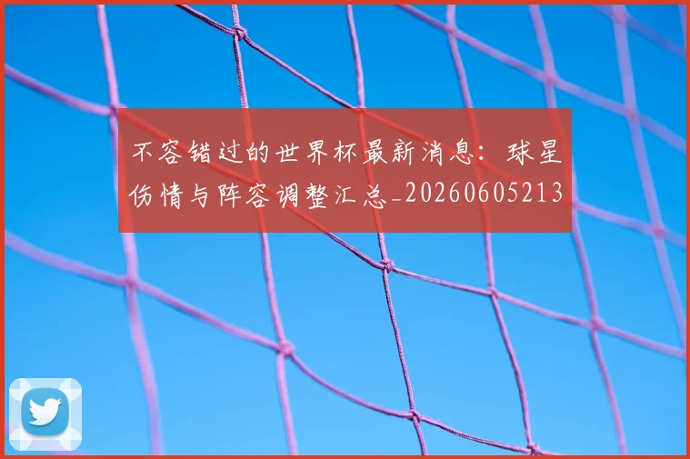 不容错过的世界杯最新消息:球星伤情与阵容调整汇总_20260605213848