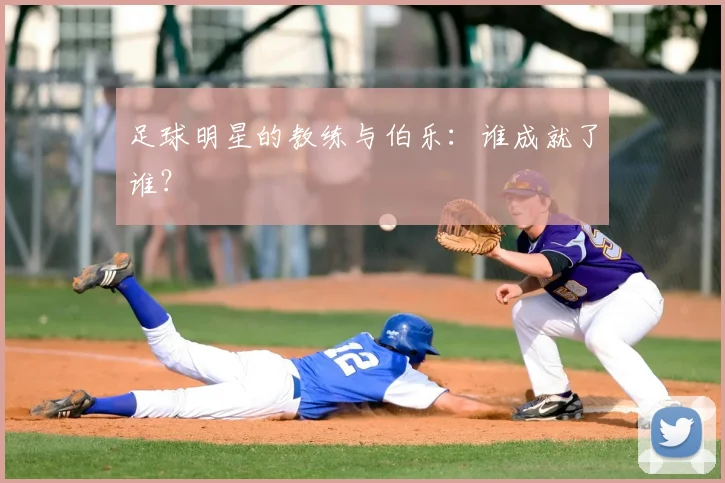 足球明星的教练与伯乐：谁成就了谁？