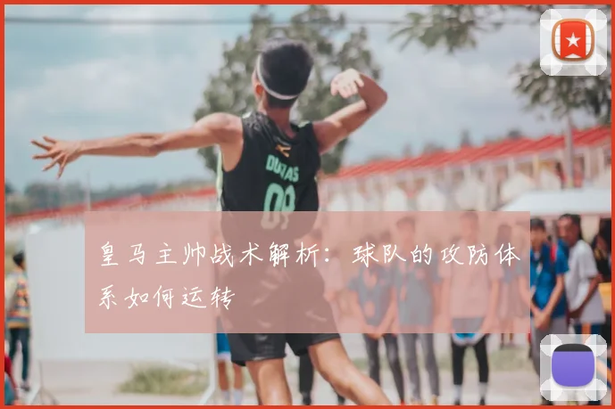 皇马主帅战术解析：球队的攻防体系如何运转