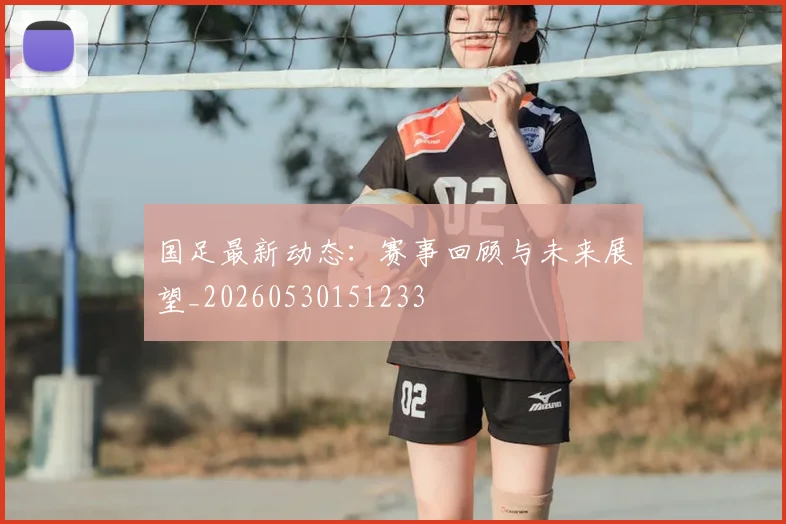 国足最新动态:赛事回顾与未来展望_20260530151233
