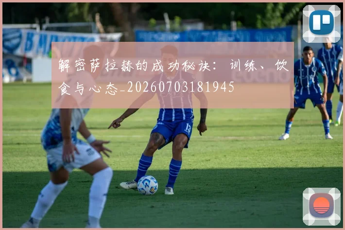解密萨拉赫的成功秘诀:训练、饮食与心态_20260703181945
