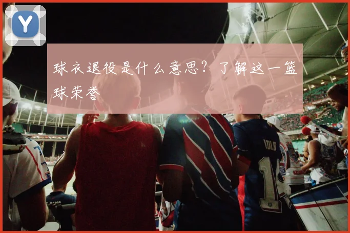 球衣退役是什么意思?了解这一篮球荣誉