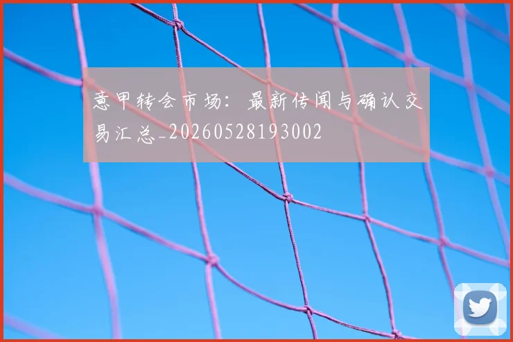 意甲转会市场:最新传闻与确认交易汇总_20260528193002