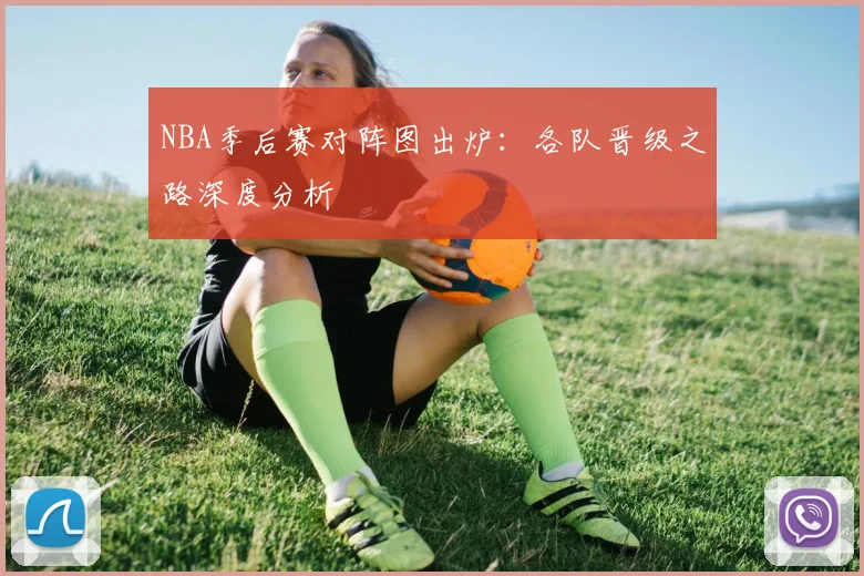 NBA季后赛对阵图出炉:各队晋级之路深度分析