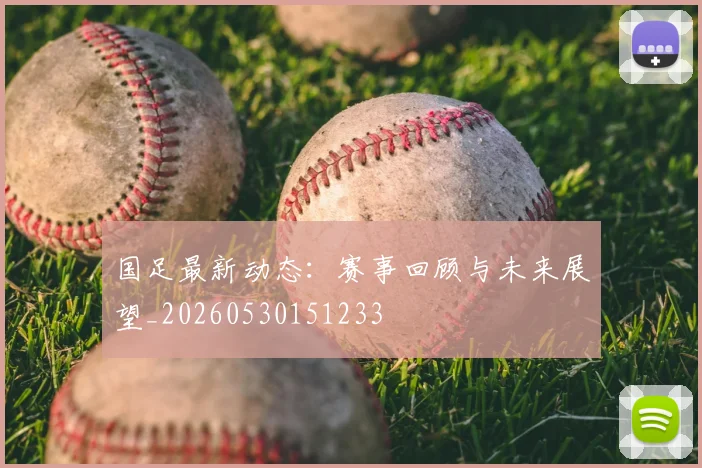 国足最新动态:赛事回顾与未来展望_20260530151233