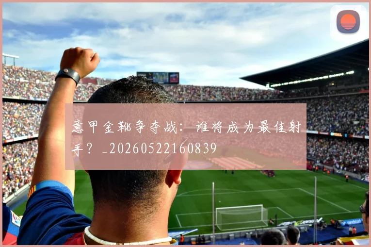 意甲金靴争夺战:谁将成为最佳射手?_20260522160839