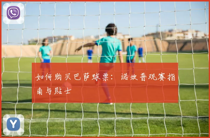 如何购买巴萨球票:诺坎普观赛指南与贴士