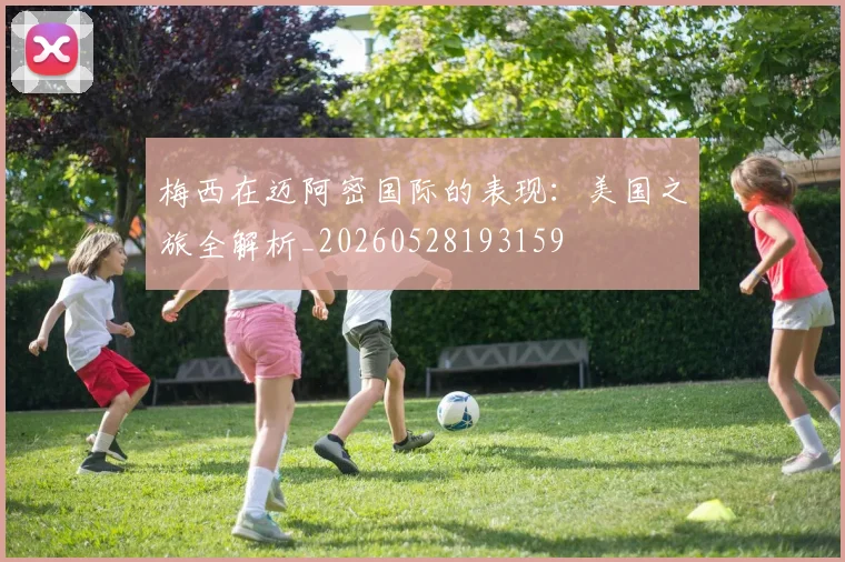 梅西在迈阿密国际的表现:美国之旅全解析_20260528193159