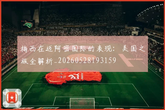 梅西在迈阿密国际的表现:美国之旅全解析_20260528193159
