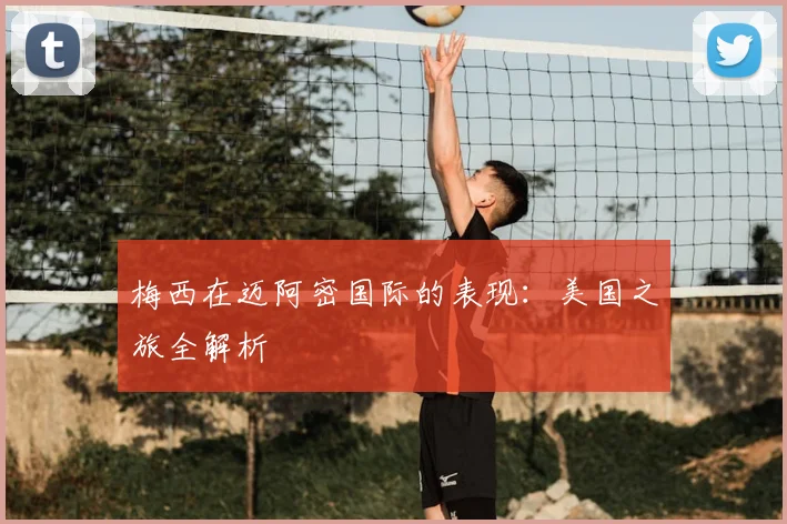 梅西在迈阿密国际的表现:美国之旅全解析