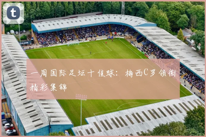 一周国际足坛十佳球：梅西C罗领衔精彩集锦