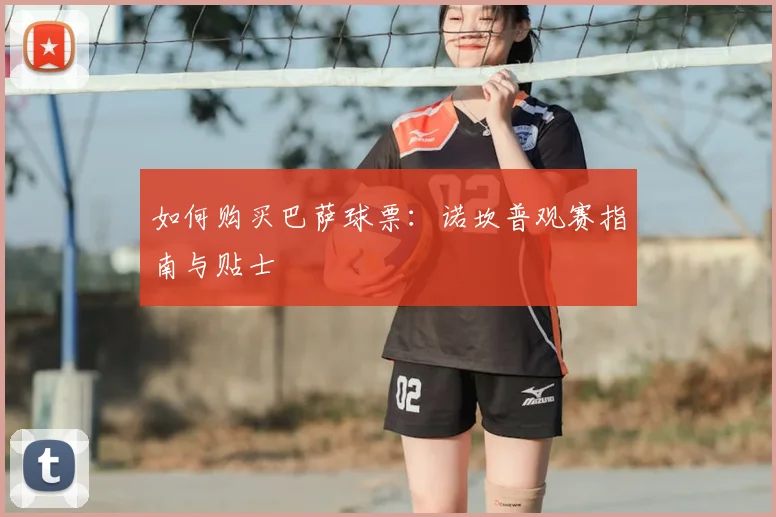 如何购买巴萨球票:诺坎普观赛指南与贴士