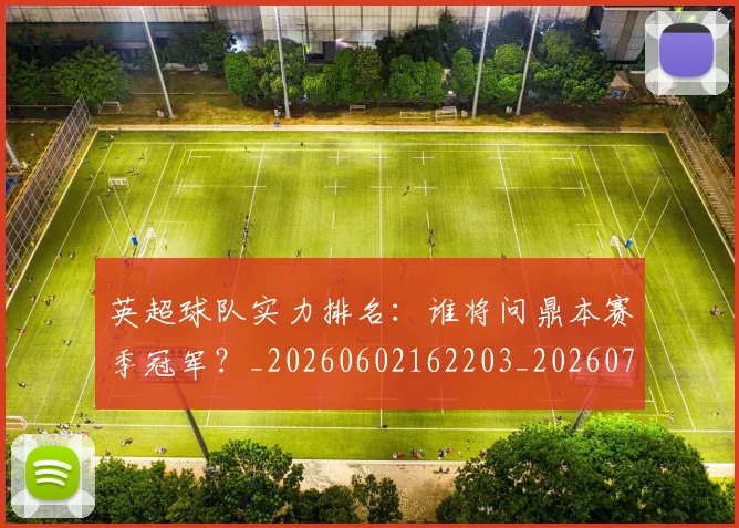英超球队实力排名:谁将问鼎本赛季冠军?_20260602162203_20260702174325