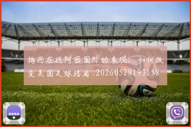 梅西在迈阿密国际的表现:如何改变美国足球格局_20260528193158