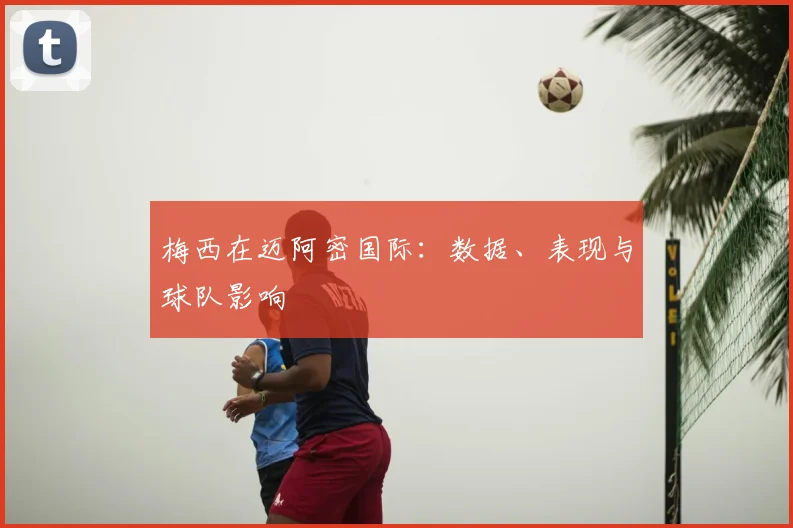 梅西在迈阿密国际:数据、表现与球队影响