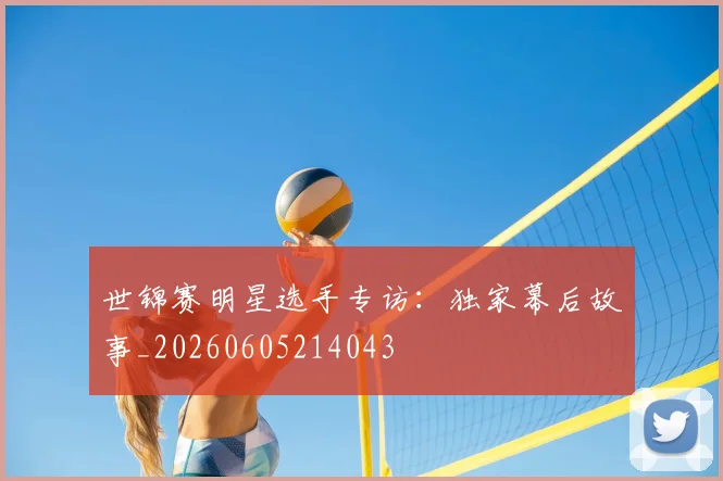 世锦赛明星选手专访:独家幕后故事_20260605214043