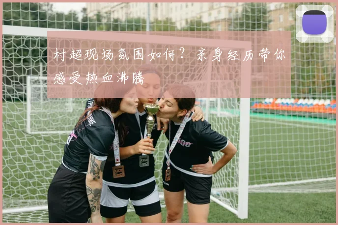 村超现场氛围如何?亲身经历带你感受热血沸腾