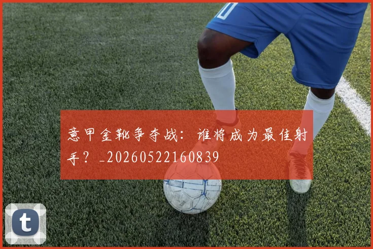 意甲金靴争夺战:谁将成为最佳射手?_20260522160839